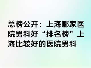 总榜公开：上海哪家医院男科好“排名榜”上海比较好的医院男科