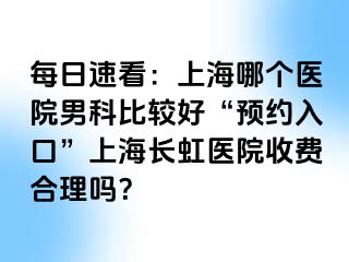 每日速看：上海哪个医院男科比较好“预约入口”上海长虹医院收费合理吗？