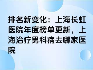 排名新变化：上海长虹医院年度榜单更新，上海治疗男科病去哪家医院