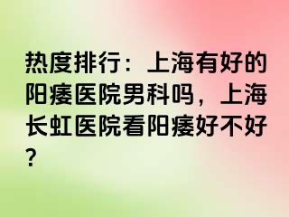 热度排行：上海有好的阳痿医院男科吗，上海长虹医院看阳痿好不好？
