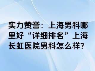 实力赞誉：上海男科哪里好“详细排名”上海长虹医院男科怎么样？