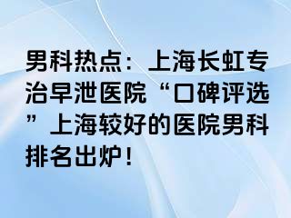 男科热点：上海长虹专治早泄医院“口碑评选”上海较好的医院男科排名出炉！