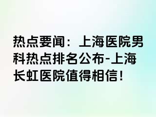 热点要闻：上海医院男科热点排名公布-上海长虹医院值得相信！
