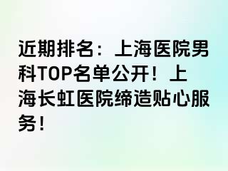 近期排名：上海医院男科TOP名单公开！上海长虹医院缔造贴心服务！