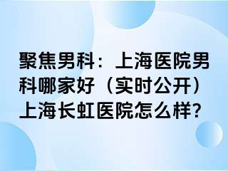 聚焦男科：上海医院男科哪家好（实时公开）上海长虹医院怎么样？
