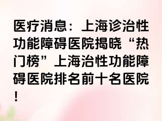 医疗消息：上海诊治性功能障碍医院揭晓“热门榜”上海治性功能障碍医院排名前十名医院！