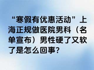 “寒假有优惠活动”上海正规做医院男科（名单宣布）男性硬了又软了是怎么回事？