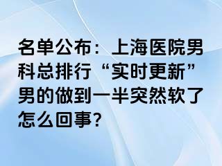 名单公布：上海医院男科总排行“实时更新”男的做到一半突然软了怎么回事？
