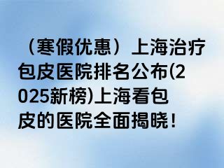 （寒假优惠）上海治疗包皮医院排名公布(2025新榜)上海看包皮的医院全面揭晓！