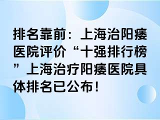 排名靠前：上海治阳痿医院评价“十强排行榜”上海治疗阳痿医院具体排名已公布！