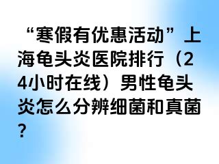 “寒假有优惠活动”上海龟头炎医院排行（24小时在线）男性龟头炎怎么分辨细菌和真菌？