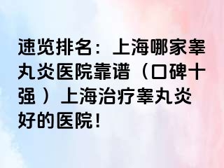 速览排名：上海哪家睾丸炎医院靠谱（口碑十强 ）上海治疗睾丸炎好的医院！