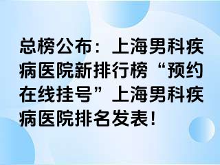 总榜公布：上海男科疾病医院新排行榜“预约在线挂号”上海男科疾病医院排名发表！