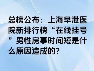 总榜公布：上海早泄医院新排行榜“在线挂号”男性房事时间短是什么原因造成的？