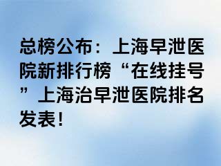 总榜公布：上海早泄医院新排行榜“在线挂号”上海治早泄医院排名发表！