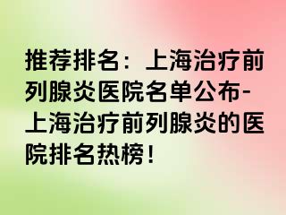 推荐排名：上海治疗前列腺炎医院名单公布-上海治疗前列腺炎的医院排名热榜！