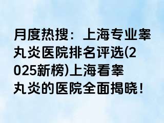 月度热搜：上海专业睾丸炎医院排名评选(2025新榜)上海看睾丸炎的医院全面揭晓！