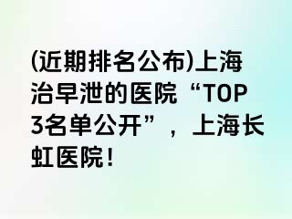 (近期排名公布)上海治早泄的医院“TOP3名单公开”，上海长虹医院！