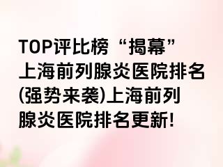 TOP评比榜“揭幕”上海前列腺炎医院排名(强势来袭)上海前列腺炎医院排名更新!