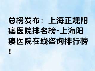 总榜发布：上海正规阳痿医院排名榜-上海阳痿医院在线咨询排行榜！