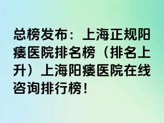 总榜发布：上海正规阳痿医院排名榜（排名上升）上海阳痿医院在线咨询排行榜！