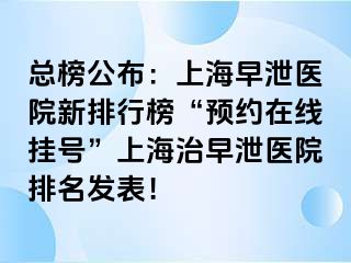总榜公布：上海早泄医院新排行榜“预约在线挂号”上海治早泄医院排名发表！