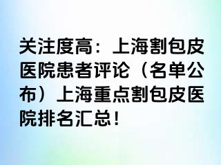 关注度高：上海割包皮医院患者评论（名单公布）上海重点割包皮医院排名汇总！