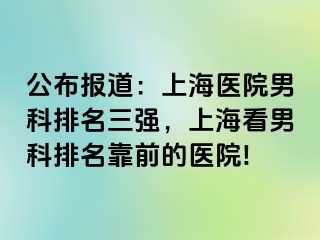 公布报道：上海医院男科排名三强，上海看男科排名靠前的医院!