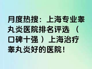 月度热搜：上海专业睾丸炎医院排名评选 （口碑十强 ）上海治疗睾丸炎好的医院！