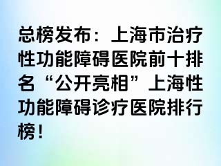 总榜发布：上海市治疗性功能障碍医院前十排名“公开亮相”上海性功能障碍诊疗医院排行榜！
