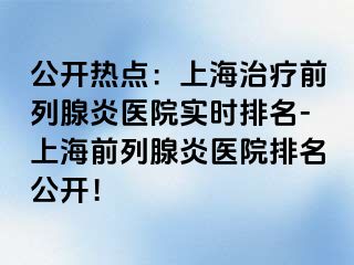 公开热点：上海治疗前列腺炎医院实时排名-上海前列腺炎医院排名公开！