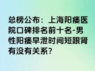 总榜公布：上海阳痿医院口碑排名前十名-男性阳痿早泄时间短跟肾有没有关系？