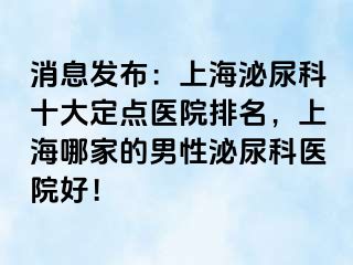 消息发布：上海泌尿科十大定点医院排名，上海哪家的男性泌尿科医院好！