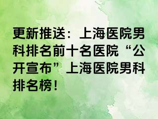 更新推送：上海医院男科排名前十名医院“公开宣布”上海医院男科排名榜！