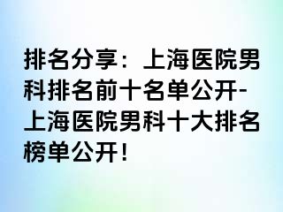 排名分享：上海医院男科排名前十名单公开-上海医院男科十大排名榜单公开！