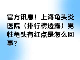 官方讯息！上海龟头炎医院（排行榜透露）男性龟头有红点是怎么回事？