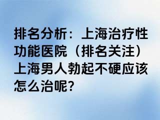 排名分析：上海治疗性功能医院（排名关注）上海男人勃起不硬应该怎么治呢？