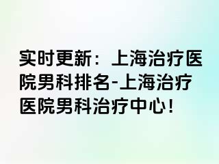 实时更新：上海治疗医院男科排名-上海治疗医院男科治疗中心！