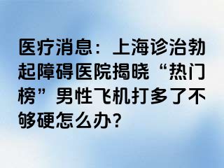 医疗消息：上海诊治勃起障碍医院揭晓“热门榜”男性飞机打多了不够硬怎么办？