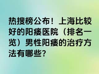 热搜榜公布！上海比较好的阳痿医院（排名一览）男性阳痿的治疗方法有哪些？