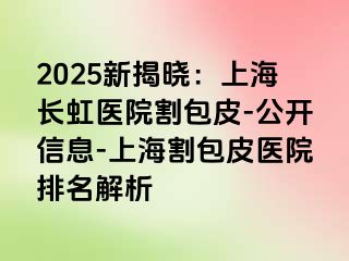 2025新揭晓：上海长虹医院割包皮-公开信息-上海割包皮医院排名解析