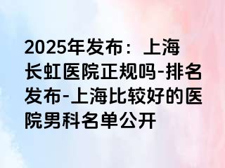 2025年发布：上海长虹医院正规吗-排名发布-上海比较好的医院男科名单公开