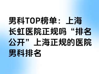 男科TOP榜单：上海长虹医院正规吗“排名公开”上海正规的医院男科排名