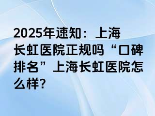 2025年速知：上海长虹医院正规吗“口碑排名”上海长虹医院怎么样？