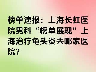 榜单速报：上海长虹医院男科“榜单展现”上海治疗龟头炎去哪家医院？