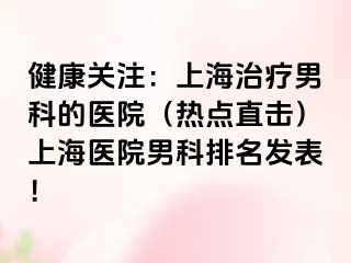 健康关注：上海治疗男科的医院（热点直击）上海医院男科排名发表！