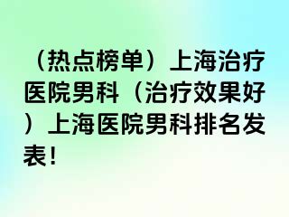 （热点榜单）上海治疗医院男科（治疗效果好）上海医院男科排名发表！
