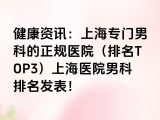健康资讯：上海专门男科的正规医院（排名TOP3）上海医院男科排名发表！
