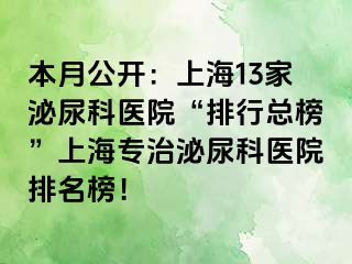 本月公开：上海13家泌尿科医院“排行总榜”上海专治泌尿科医院排名榜！