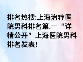 排名热搜:上海治疗医院男科排名第.一“详情公开”上海医院男科排名发表！